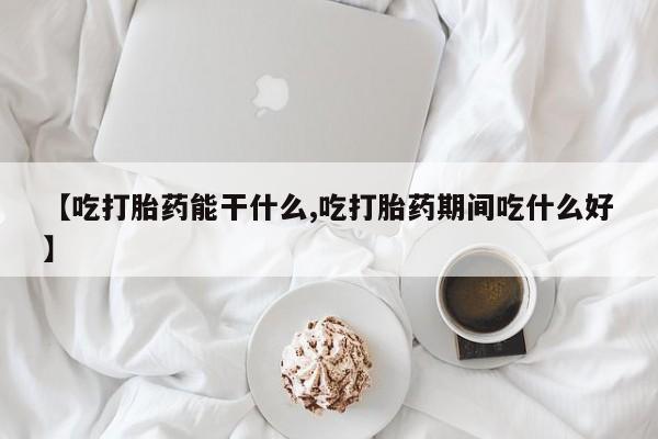 买打胎药私人联系方式【吃打胎药能干什么,吃打胎药期间吃什么好】