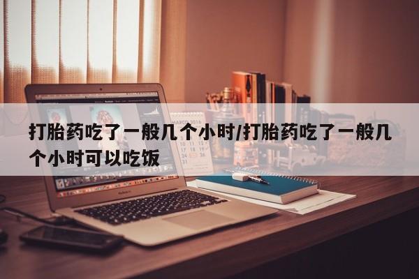 买打胎药私人联系方式打胎药吃了一般几个小时/打胎药吃了一般几个小时可以吃饭