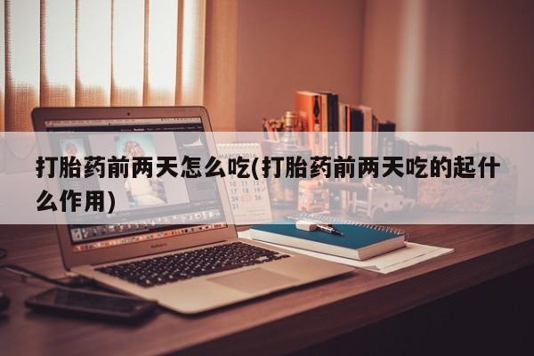买打胎药私人联系方式打胎药前两天怎么吃(打胎药前两天吃的起什么作用)