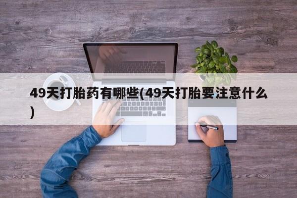 买打胎药私人联系方式49天打胎药有哪些(49天打胎要注意什么)