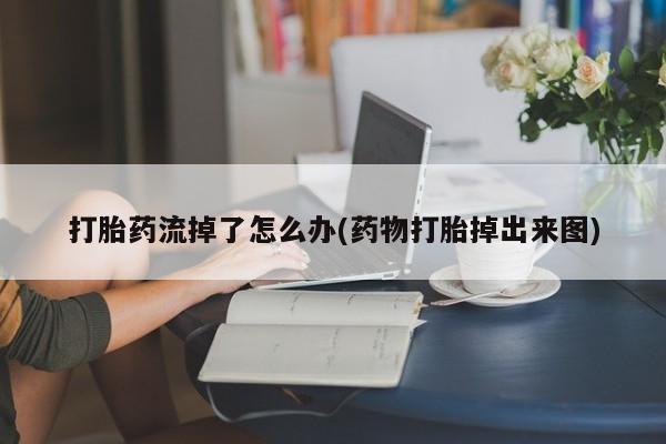 买打胎药私人联系方式打胎药流掉了怎么办(药物打胎掉出来图)