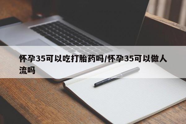 买打胎药私人联系方式怀孕35可以吃打胎药吗/怀孕35可以做人流吗