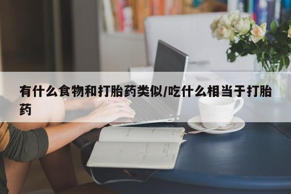 买打胎药私人联系方式有什么食物和打胎药类似/吃什么相当于打胎药