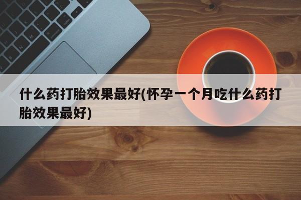 买打胎药私人联系方式什么药打胎效果最好(怀孕一个月吃什么药打胎效果最好)
