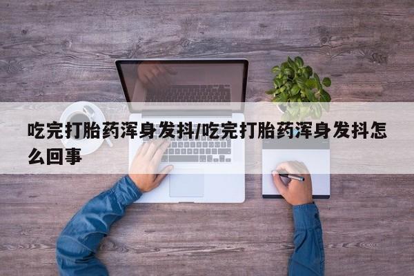 买打胎药私人联系方式吃完打胎药浑身发抖/吃完打胎药浑身发抖怎么回事