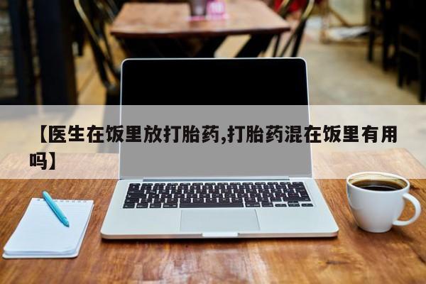 买打胎药私人联系方式【医生在饭里放打胎药,打胎药混在饭里有用吗】