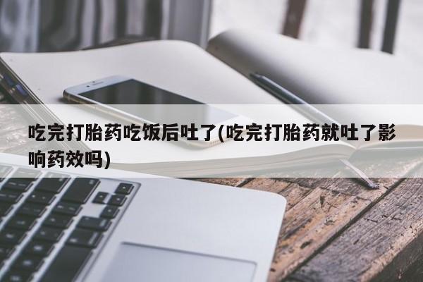 买打胎药私人联系方式吃完打胎药吃饭后吐了(吃完打胎药就吐了影响药效吗)