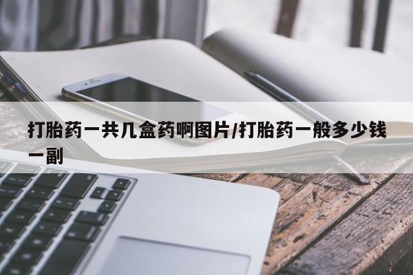 买打胎药私人联系方式打胎药一共几盒药啊图片/打胎药一般多少钱一副