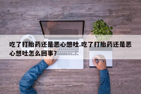 买打胎药私人联系方式吃了打胎药还是恶心想吐.吃了打胎药还是恶心想吐怎么回事？