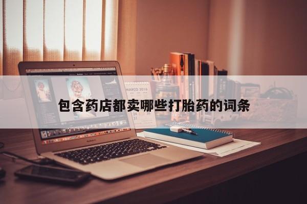买打胎药私人联系方式包含药店都卖哪些打胎药的词条