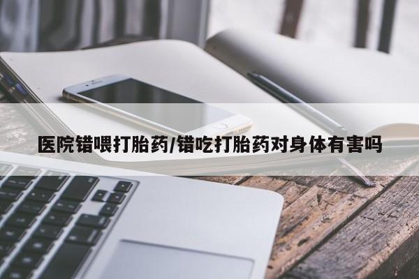 买打胎药私人联系方式医院错喂打胎药/错吃打胎药对身体有害吗