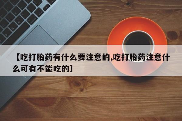 买打胎药私人联系方式【吃打胎药有什么要注意的,吃打胎药注意什么可有不能吃的】