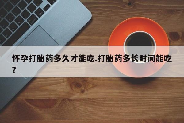 买打胎药私人联系方式怀孕打胎药多久才能吃.打胎药多长时间能吃？