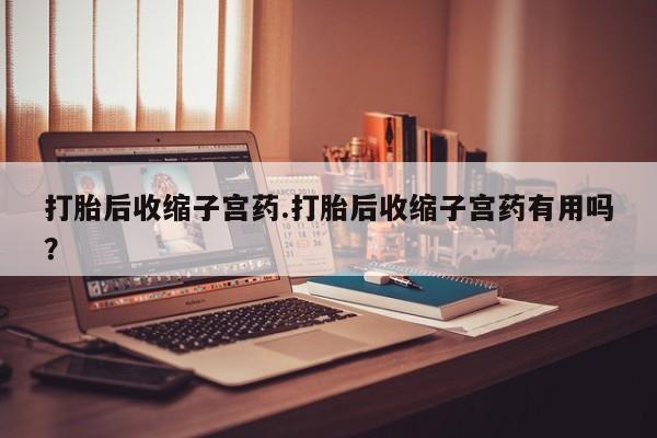 买打胎药私人联系方式打胎后收缩子宫药.打胎后收缩子宫药有用吗？