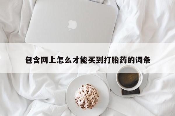 买打胎药私人联系方式包含网上怎么才能买到打胎药的词条