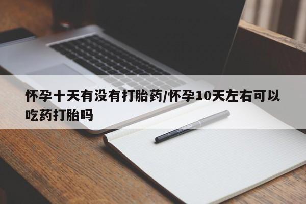 买打胎药私人联系方式怀孕十天有没有打胎药/怀孕10天左右可以吃药打胎吗
