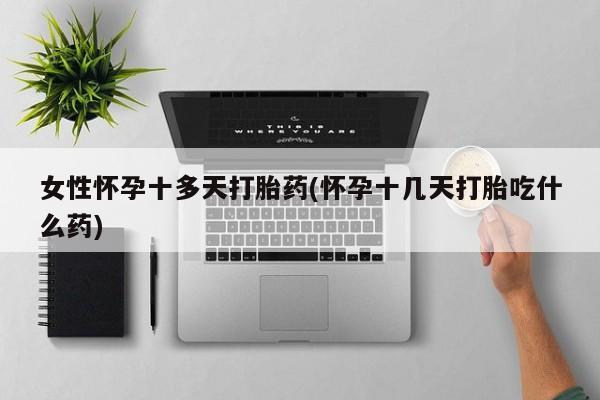 买打胎药私人联系方式女性怀孕十多天打胎药(怀孕十几天打胎吃什么药)