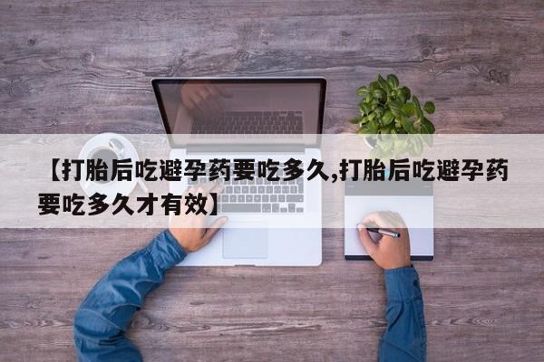 买打胎药私人联系方式【打胎后吃避孕药要吃多久,打胎后吃避孕药要吃多久才有效】