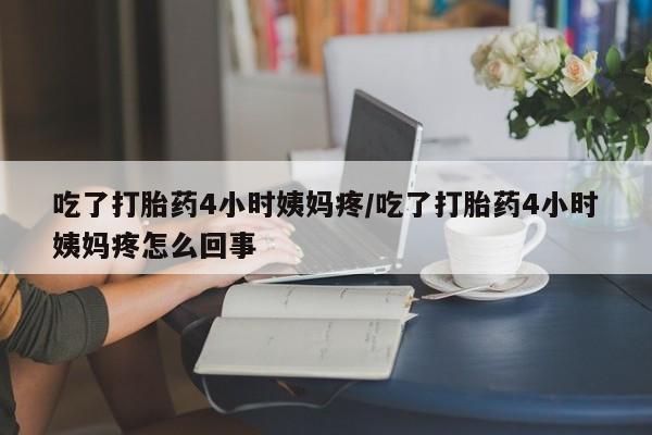 买打胎药私人联系方式吃了打胎药4小时姨妈疼/吃了打胎药4小时姨妈疼怎么回事