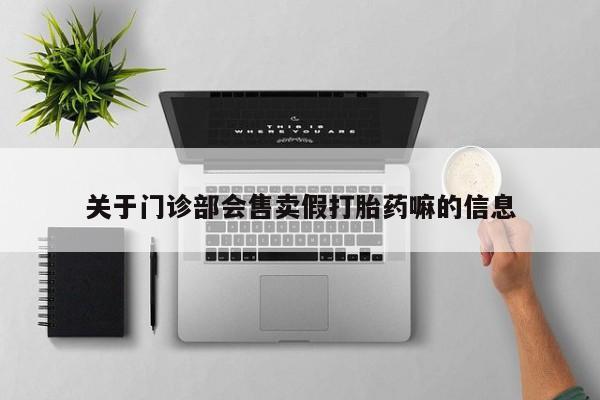 买打胎药私人联系方式关于门诊部会售卖假打胎药嘛的信息