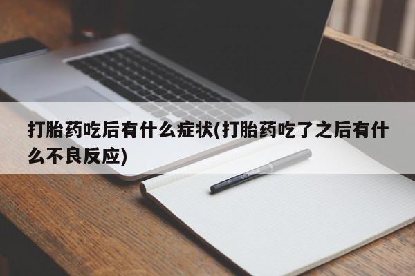 买打胎药私人联系方式打胎药吃后有什么症状(打胎药吃了之后有什么不良反应)