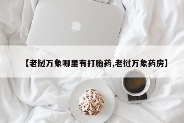 买打胎药私人联系方式【老挝万象哪里有打胎药,老挝万象药房】
