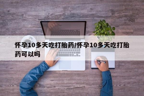买打胎药私人联系方式怀孕10多天吃打胎药/怀孕10多天吃打胎药可以吗