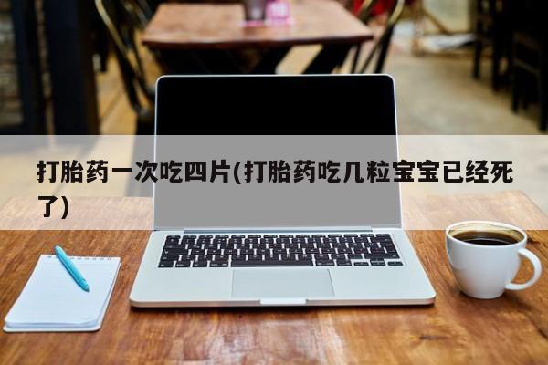买打胎药私人联系方式打胎药一次吃四片(打胎药吃几粒宝宝已经死了)