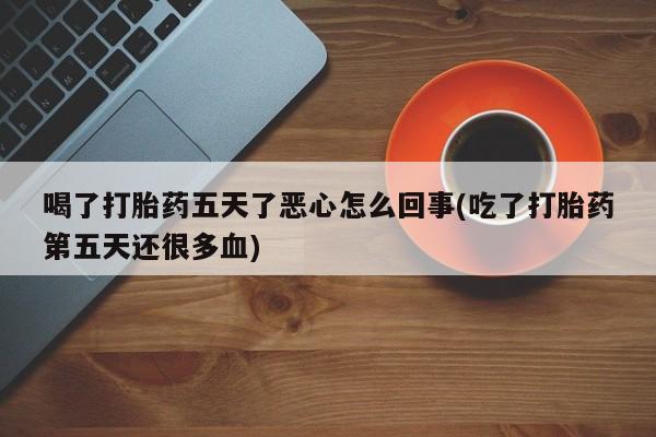 买打胎药私人联系方式喝了打胎药五天了恶心怎么回事(吃了打胎药第五天还很多血)