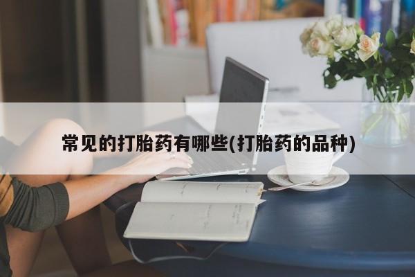 买打胎药私人联系方式常见的打胎药有哪些(打胎药的品种)