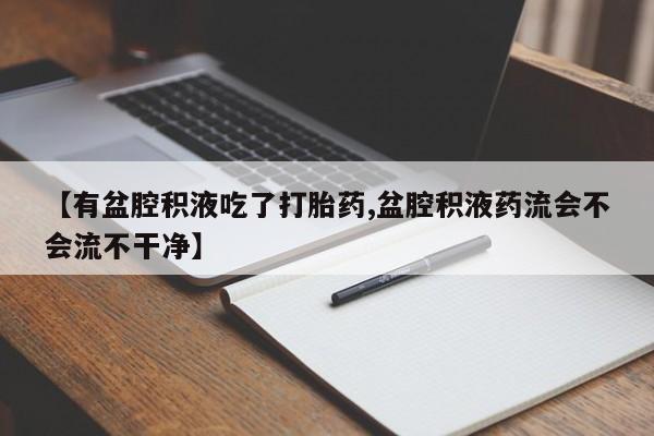 买打胎药私人联系方式【有盆腔积液吃了打胎药,盆腔积液药流会不会流不干净】