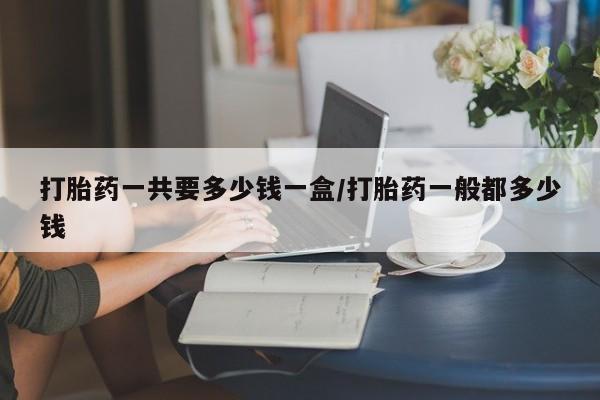 买打胎药私人联系方式打胎药一共要多少钱一盒/打胎药一般都多少钱