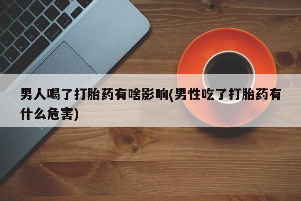 买打胎药私人联系方式男人喝了打胎药有啥影响(男性吃了打胎药有什么危害)
