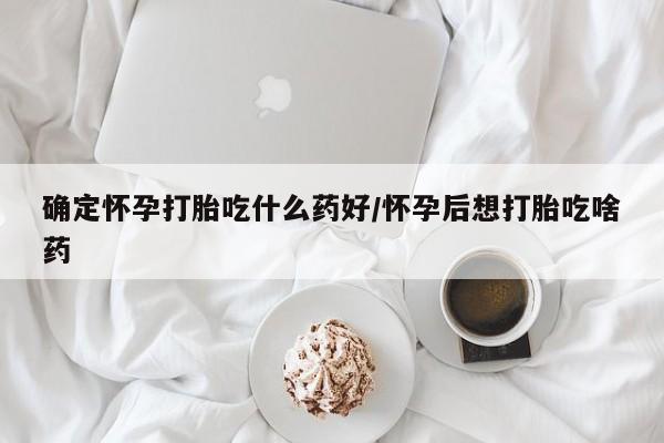 买打胎药私人联系方式确定怀孕打胎吃什么药好/怀孕后想打胎吃啥药
