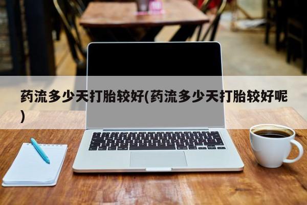 买打胎药私人联系方式药流多少天打胎较好(药流多少天打胎较好呢)