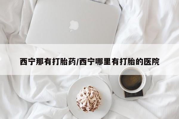 买打胎药私人联系方式西宁那有打胎药/西宁哪里有打胎的医院