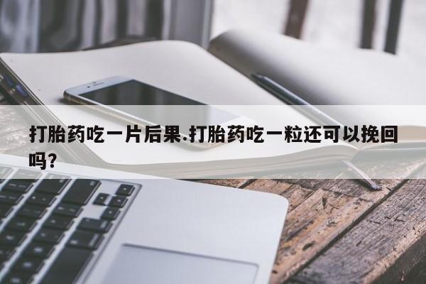 买打胎药私人联系方式打胎药吃一片后果.打胎药吃一粒还可以挽回吗？