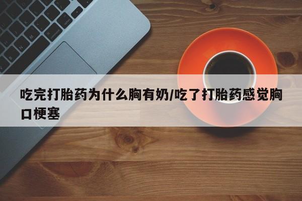 买打胎药私人联系方式吃完打胎药为什么胸有奶/吃了打胎药感觉胸口梗塞