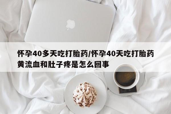 买打胎药私人联系方式怀孕40多天吃打胎药/怀孕40天吃打胎药黄流血和肚子疼是怎么回事