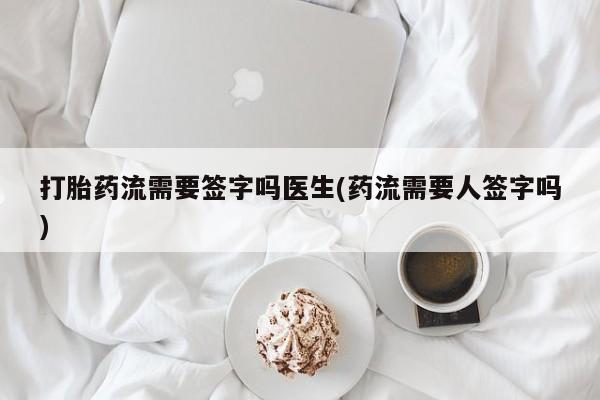 买打胎药私人联系方式打胎药流需要签字吗医生(药流需要人签字吗)