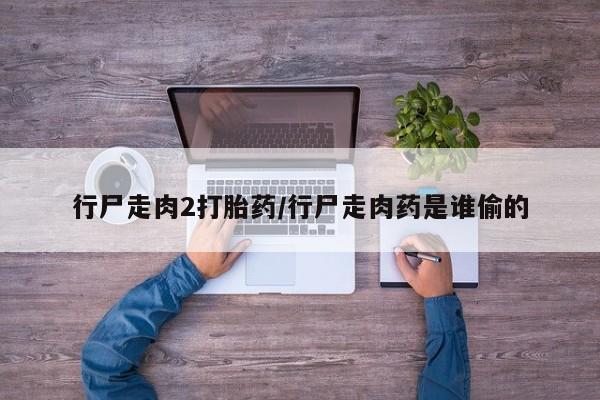 买打胎药私人联系方式行尸走肉2打胎药/行尸走肉药是谁偷的