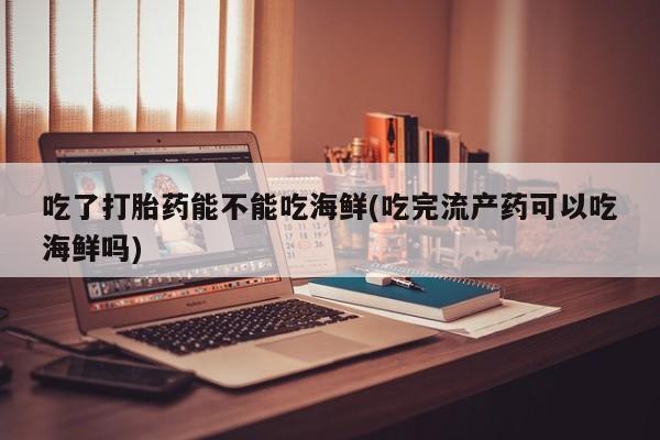 买打胎药私人联系方式吃了打胎药能不能吃海鲜(吃完流产药可以吃海鲜吗)