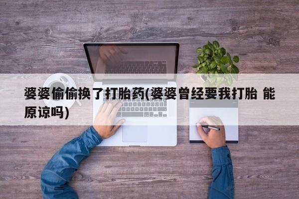 买打胎药私人联系方式婆婆偷偷换了打胎药(婆婆曾经要我打胎 能原谅吗)