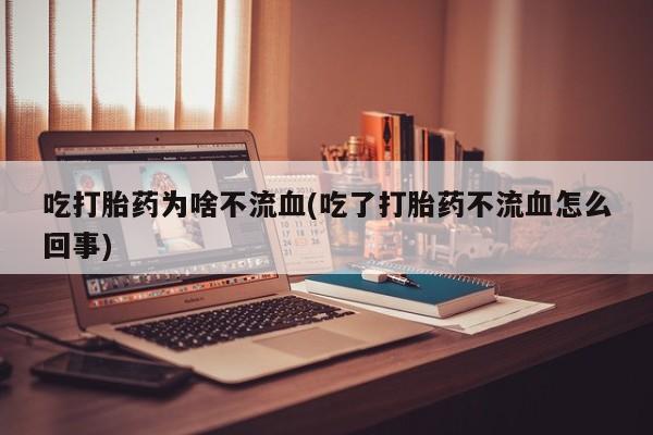 买打胎药私人联系方式吃打胎药为啥不流血(吃了打胎药不流血怎么回事)
