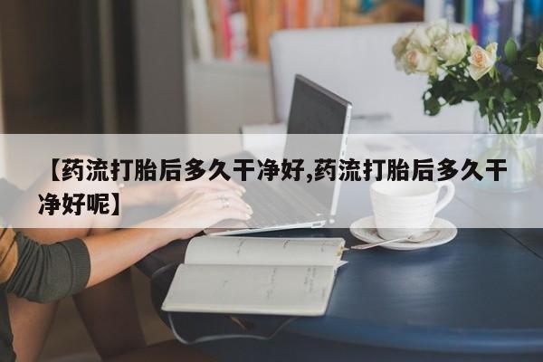 买打胎药私人联系方式【药流打胎后多久干净好,药流打胎后多久干净好呢】