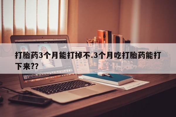 买打胎药私人联系方式打胎药3个月能打掉不.3个月吃打胎药能打下来?？