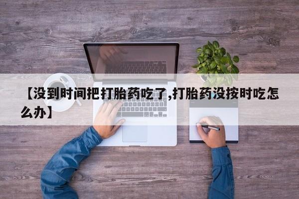 买打胎药私人联系方式【没到时间把打胎药吃了,打胎药没按时吃怎么办】