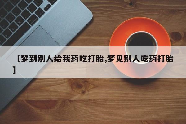 买打胎药私人联系方式【梦到别人给我药吃打胎,梦见别人吃药打胎】