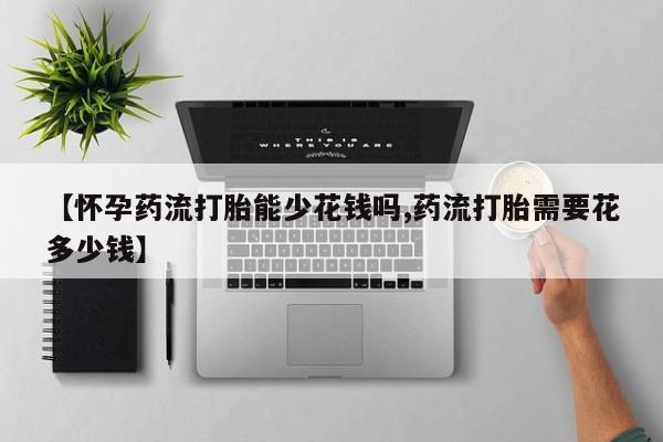 买打胎药私人联系方式【怀孕药流打胎能少花钱吗,药流打胎需要花多少钱】