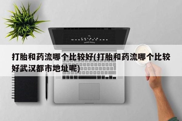 买打胎药私人联系方式打胎和药流哪个比较好(打胎和药流哪个比较好武汉都市地址呢)